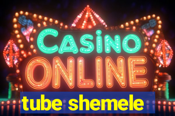 tube shemele